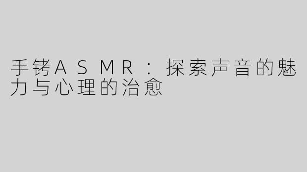 手铐ASMR：探索声音的魅力与心理的治愈