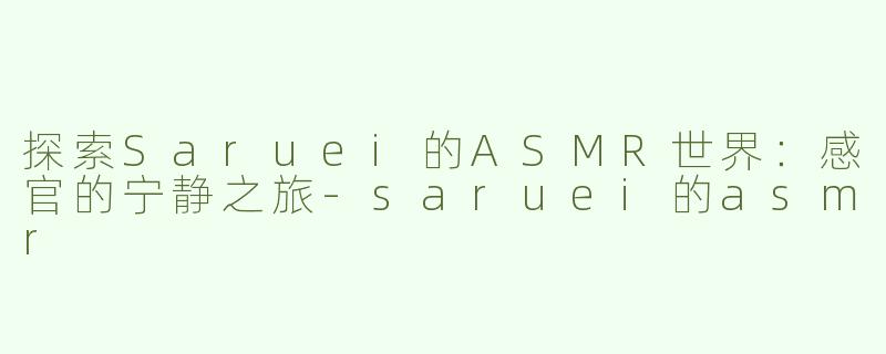 探索Saruei的ASMR世界：感官的宁静之旅-saruei的asmr