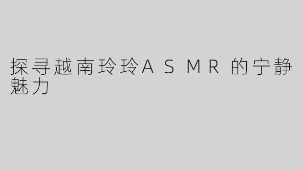 探寻越南玲玲ASMR的宁静魅力