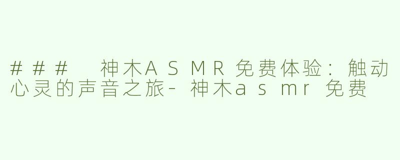 ### 神木ASMR免费体验：触动心灵的声音之旅