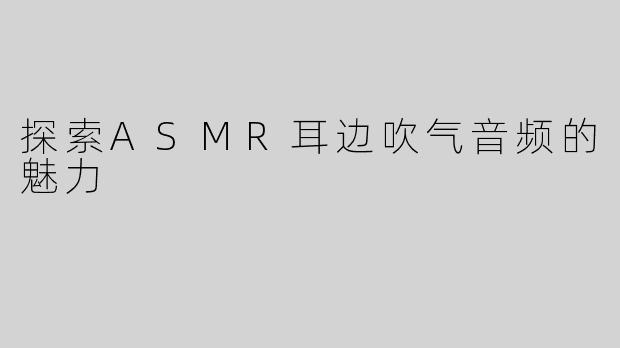 探索ASMR耳边吹气音频的魅力