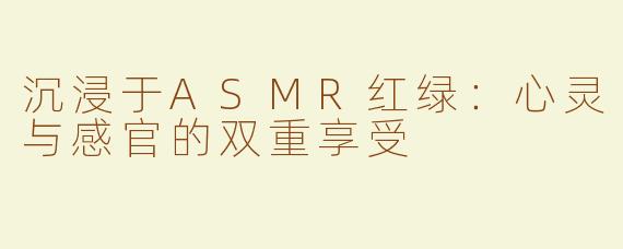 沉浸于ASMR红绿：心灵与感官的双重享受