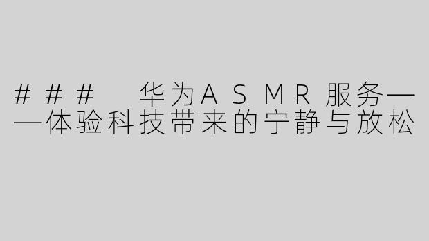 ### 华为ASMR服务——体验科技带来的宁静与放松
