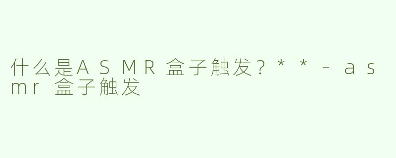 什么是ASMR盒子触发？**