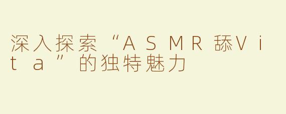 深入探索“ASMR舔Vita”的独特魅力