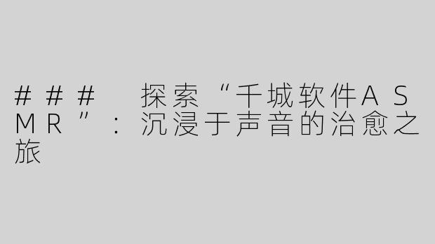 ### 探索“千城软件ASMR”：沉浸于声音的治愈之旅