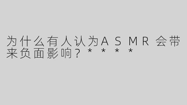 为什么有人认为ASMR会带来负面影响？****