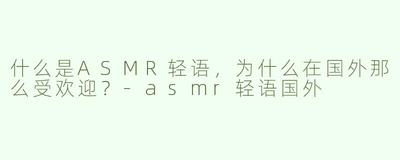 什么是ASMR轻语，为什么在国外那么受欢迎？