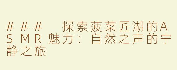 ### 探索菠菜匠湖的ASMR魅力：自然之声的宁静之旅