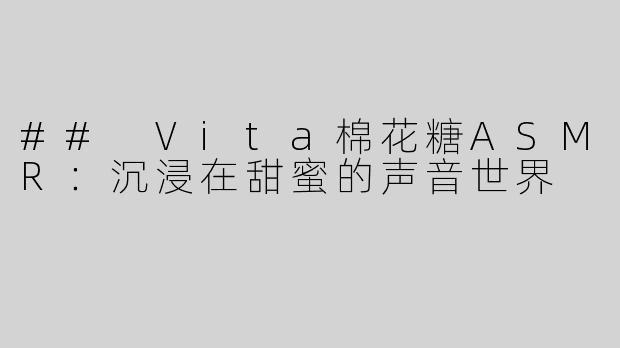## Vita棉花糖ASMR：沉浸在甜蜜的声音世界