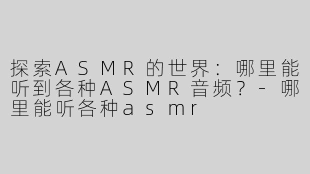 探索ASMR的世界：哪里能听到各种ASMR音频？-哪里能听各种asmr