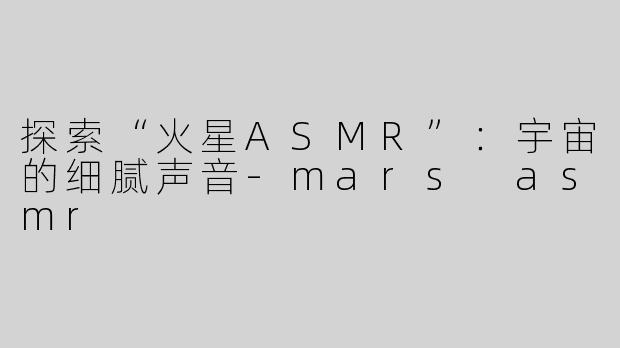 探索“火星ASMR”：宇宙的细腻声音-mars asmr