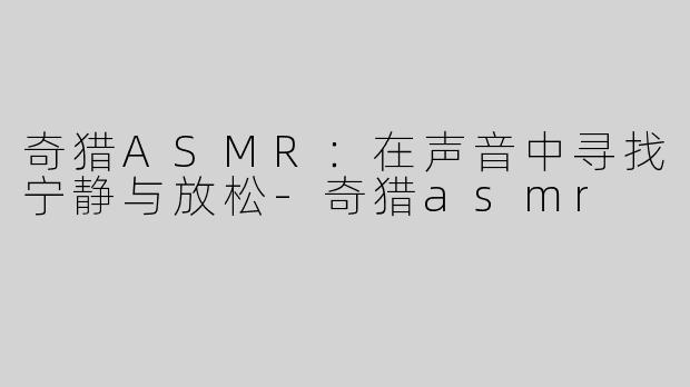 奇猎ASMR：在声音中寻找宁静与放松