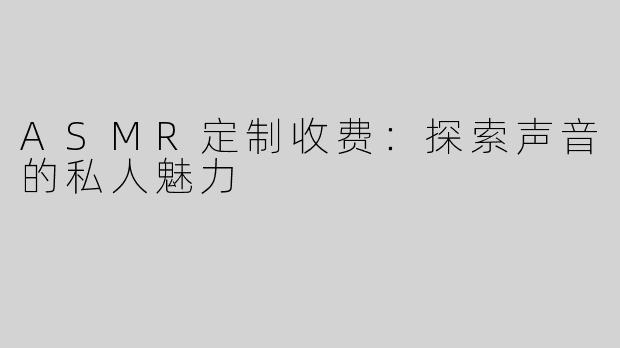 ASMR定制收费：探索声音的私人魅力
