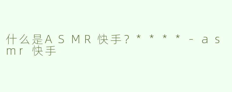 什么是ASMR快手？****