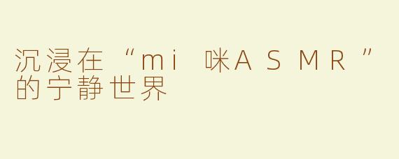 沉浸在“mi咪ASMR”的宁静世界