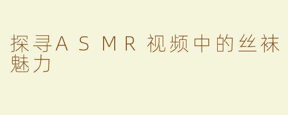 探寻ASMR视频中的丝袜魅力