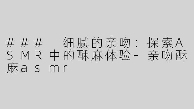 ### 细腻的亲吻：探索ASMR中的酥麻体验-亲吻酥麻asmr