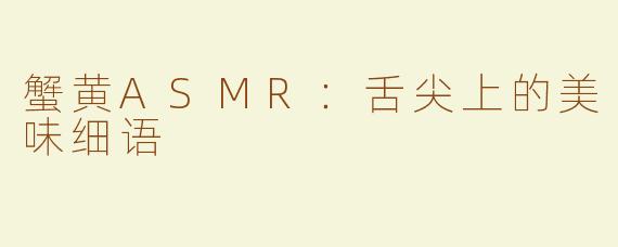 蟹黄ASMR：舌尖上的美味细语