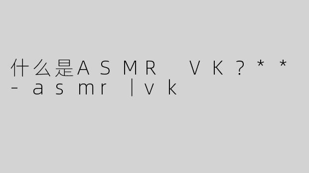什么是ASMR VK？**