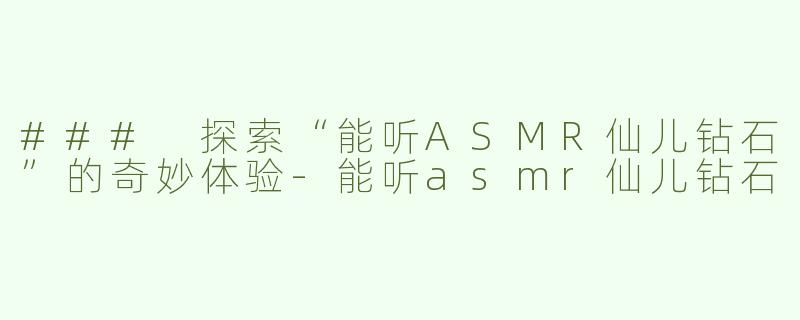 ### 探索“能听ASMR仙儿钻石”的奇妙体验