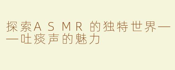 探索ASMR的独特世界——吐痰声的魅力