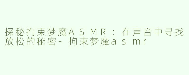 探秘拘束梦魔ASMR：在声音中寻找放松的秘密-拘束梦魔asmr