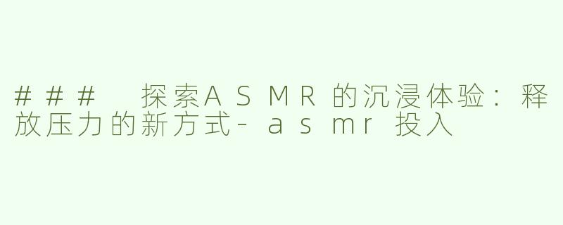### 探索ASMR的沉浸体验：释放压力的新方式-asmr投入