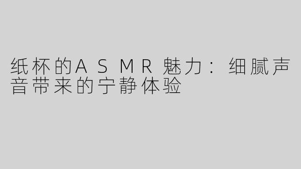 纸杯的ASMR魅力：细腻声音带来的宁静体验