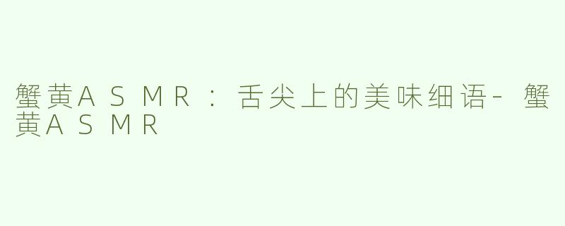 蟹黄ASMR：舌尖上的美味细语-蟹黄ASMR