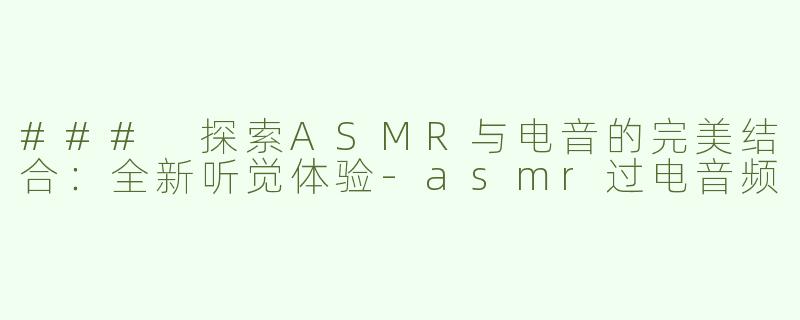 ### 探索ASMR与电音的完美结合：全新听觉体验-asmr过电音频