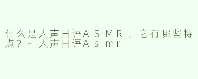 什么是人声日语ASMR，它有哪些特点？