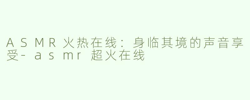 ASMR火热在线：身临其境的声音享受-asmr超火在线