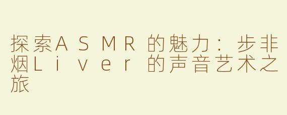 探索ASMR的魅力：步非烟Liver的声音艺术之旅