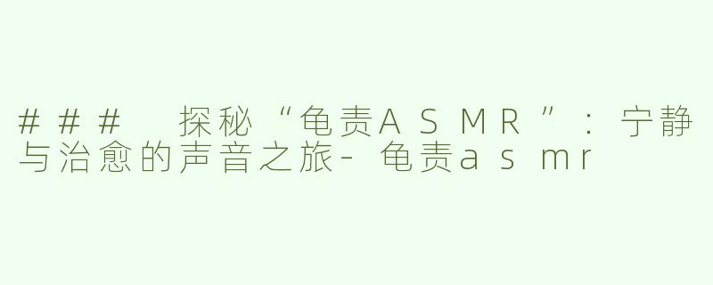 ### 探秘“龟责ASMR”：宁静与治愈的声音之旅-龟责asmr