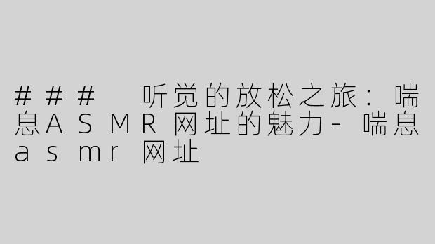 ### 听觉的放松之旅：喘息ASMR网址的魅力-喘息asmr网址