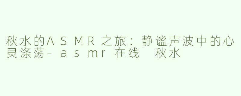 秋水的ASMR之旅：静谧声波中的心灵涤荡