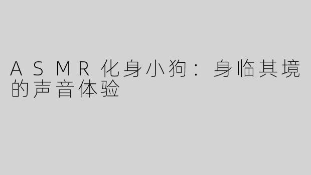 ASMR化身小狗：身临其境的声音体验