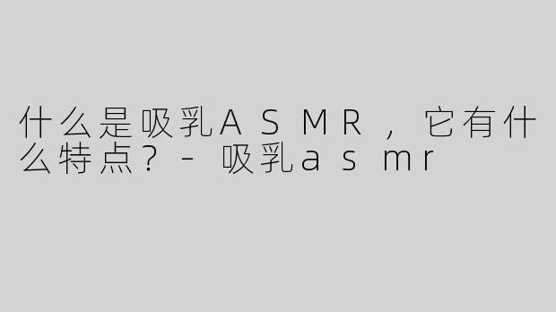 什么是吸乳ASMR，它有什么特点？