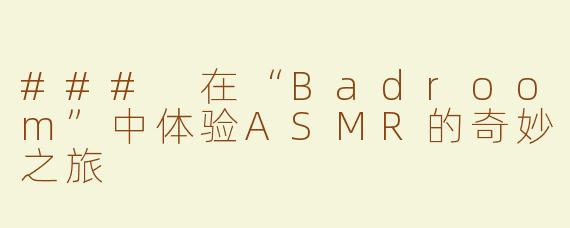 ### 在“Badroom”中体验ASMR的奇妙之旅