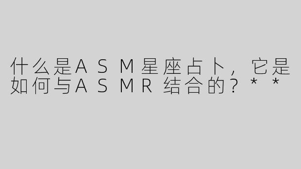 什么是ASM星座占卜，它是如何与ASMR结合的？**