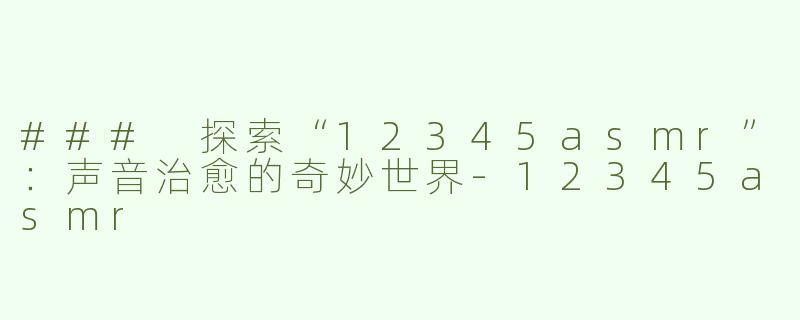 ### 探索“12345asmr”：声音治愈的奇妙世界