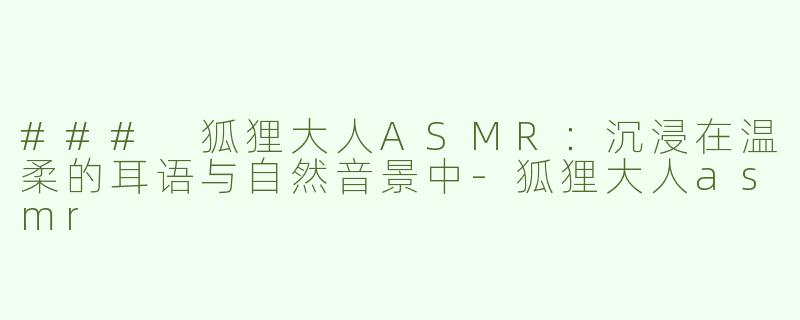 ### 狐狸大人ASMR：沉浸在温柔的耳语与自然音景中