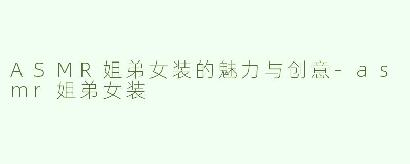ASMR姐弟女装的魅力与创意