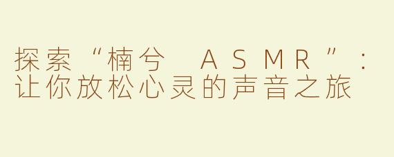 探索“楠兮 ASMR”：让你放松心灵的声音之旅