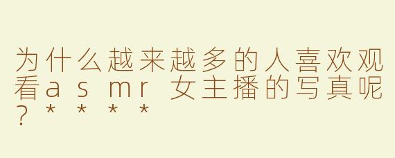 为什么越来越多的人喜欢观看asmr女主播的写真呢？****