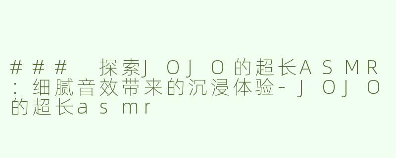### 探索JOJO的超长ASMR：细腻音效带来的沉浸体验-JOJO的超长asmr