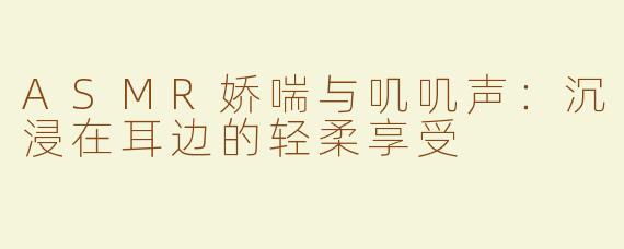 ASMR娇喘与叽叽声：沉浸在耳边的轻柔享受