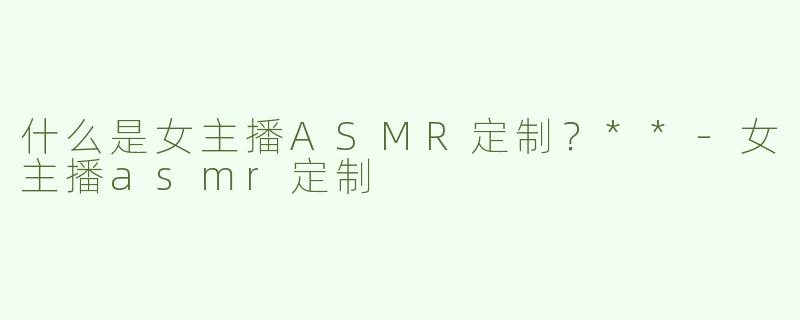 什么是女主播ASMR定制？**