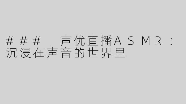 ### 声优直播ASMR：沉浸在声音的世界里